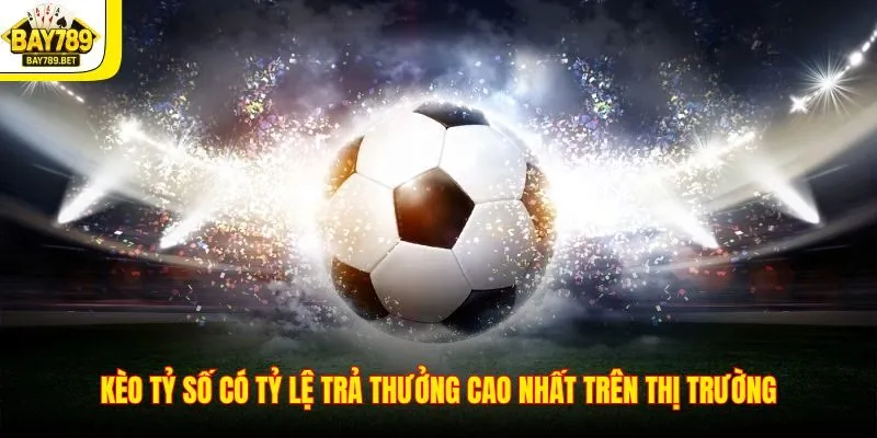 Kèo tỷ số có tỷ lệ trả thưởng cao nhất trên thị trường